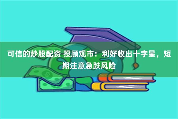 可信的炒股配资 投顾观市：利好收出十字星，短期注意急跌风险