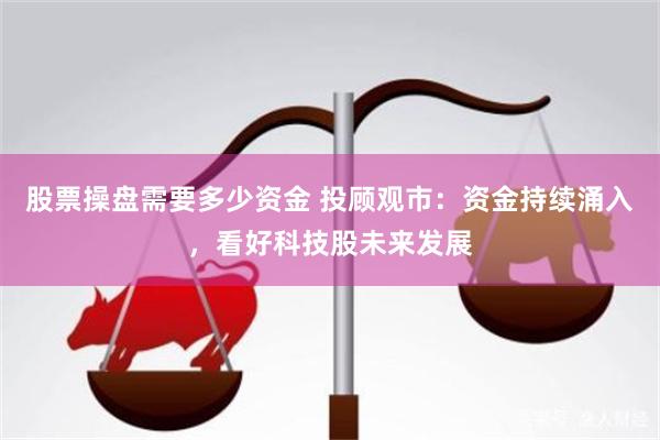 股票操盘需要多少资金 投顾观市：资金持续涌入，看好科技股未来发展