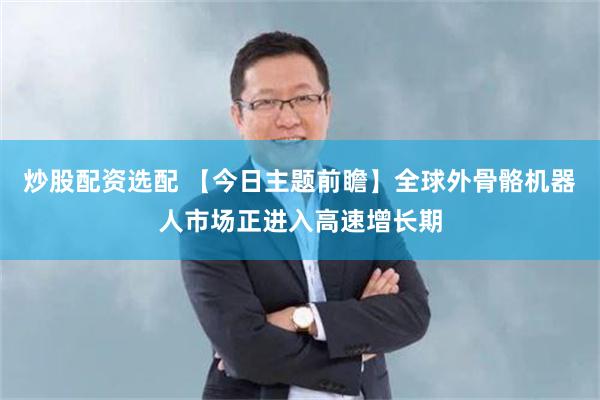 炒股配资选配 【今日主题前瞻】全球外骨骼机器人市场正进入高速增长期