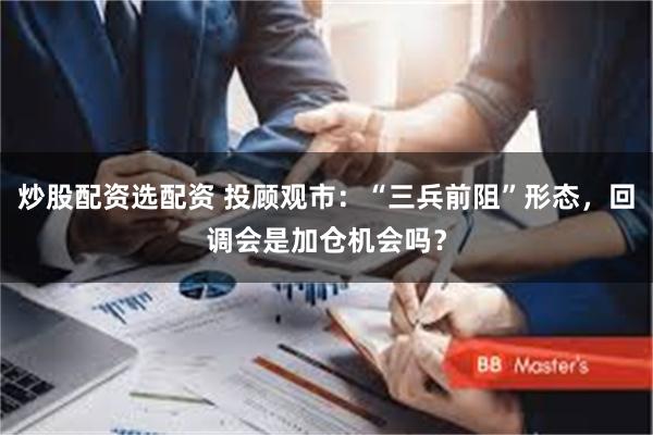 炒股配资选配资 投顾观市：“三兵前阻”形态，回调会是加仓机会吗？