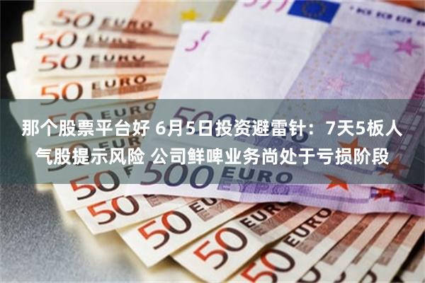 那个股票平台好 6月5日投资避雷针：7天5板人气股提示风险 公司鲜啤业务尚处于亏损阶段