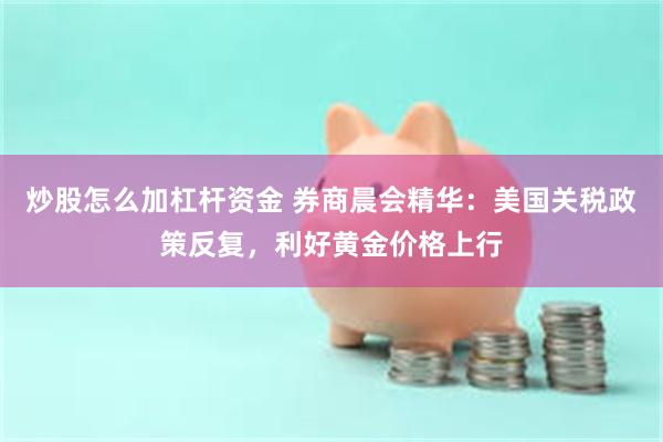 炒股怎么加杠杆资金 券商晨会精华：美国关税政策反复，利好黄金价格上行