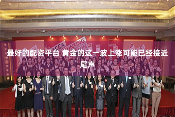 最好的配资平台 黄金的这一波上涨可能已经接近尾声