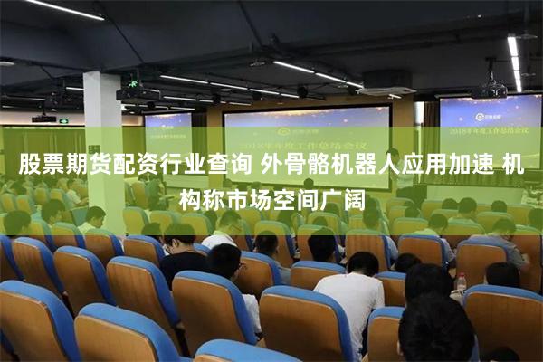 股票期货配资行业查询 外骨骼机器人应用加速 机构称市场空间广阔