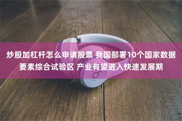 炒股加杠杆怎么申请股票 我国部署10个国家数据要素综合试验区 产业有望进入快速发展期