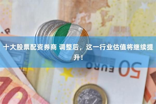 十大股票配资券商 调整后，这一行业估值将继续提升！