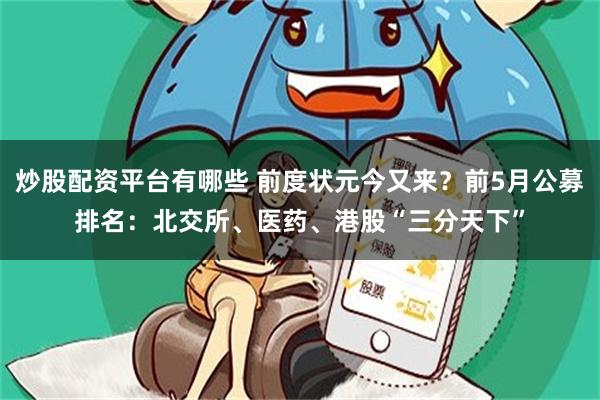 炒股配资平台有哪些 前度状元今又来？前5月公募排名：北交所、医药、港股“三分天下”