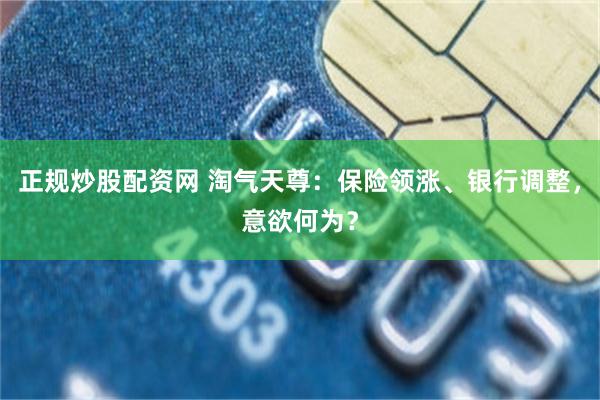 正规炒股配资网 淘气天尊：保险领涨、银行调整，意欲何为？