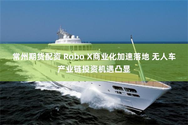 常州期货配资 Robo X商业化加速落地 无人车产业链投资机遇凸显