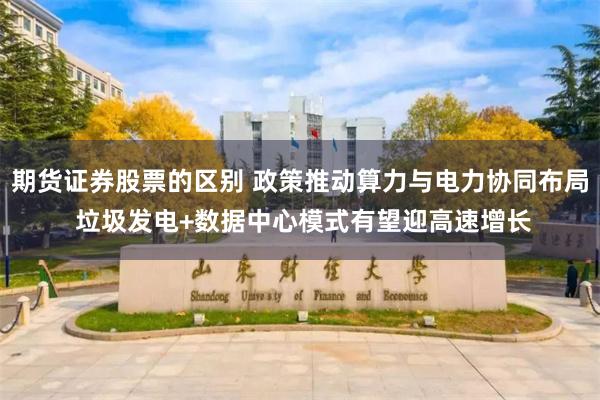 期货证券股票的区别 政策推动算力与电力协同布局 垃圾发电+数据中心模式有望迎高速增长