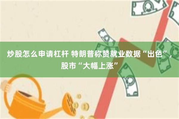 炒股怎么申请杠杆 特朗普称赞就业数据“出色”，股市“大幅上涨”