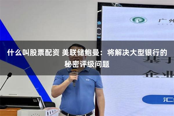 什么叫股票配资 美联储鲍曼：将解决大型银行的秘密评级问题
