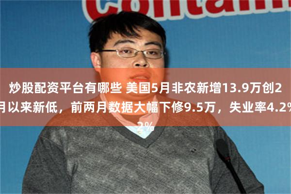 炒股配资平台有哪些 美国5月非农新增13.9万创2月以来新低，前两月数据大幅下修9.5万，失业率4.2%