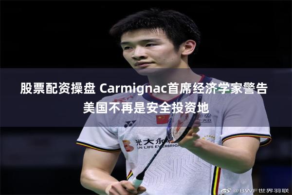 股票配资操盘 Carmignac首席经济学家警告 美国不再是安全投资地
