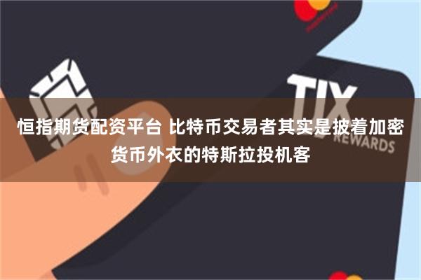 恒指期货配资平台 比特币交易者其实是披着加密货币外衣的特斯拉投机客