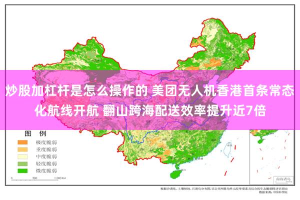 炒股加杠杆是怎么操作的 美团无人机香港首条常态化航线开航 翻山跨海配送效率提升近7倍