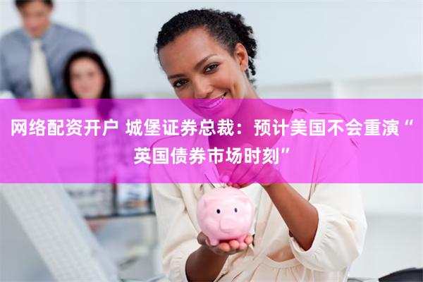 网络配资开户 城堡证券总裁：预计美国不会重演“英国债券市场时刻”