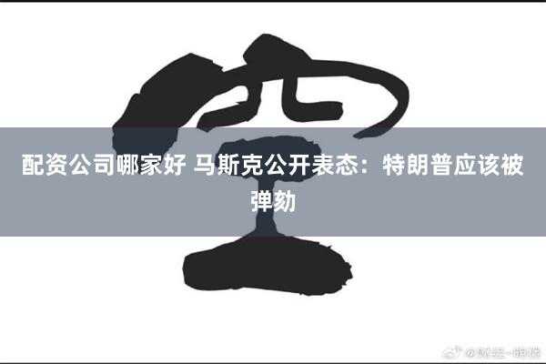 配资公司哪家好 马斯克公开表态：特朗普应该被弹劾