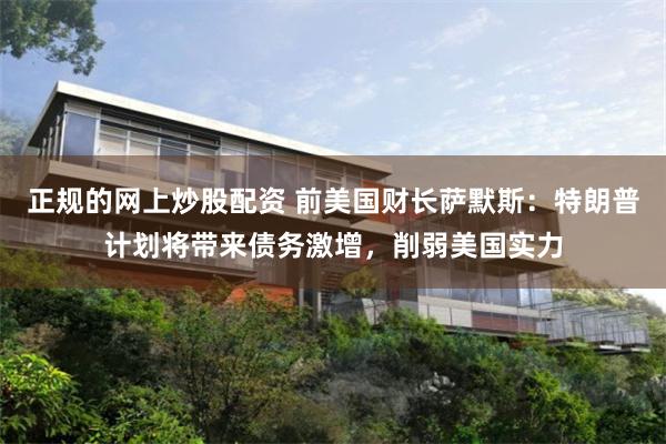 正规的网上炒股配资 前美国财长萨默斯：特朗普计划将带来债务激增，削弱美国实力