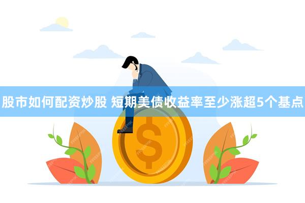 股市如何配资炒股 短期美债收益率至少涨超5个基点