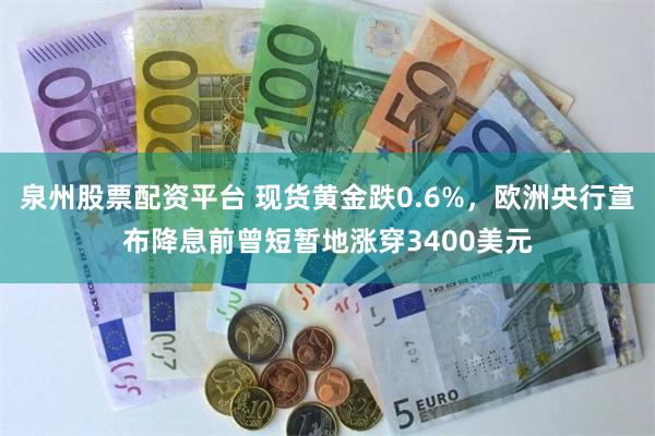 泉州股票配资平台 现货黄金跌0.6%,欧洲央行宣布降息前曾短暂地涨穿3400美元