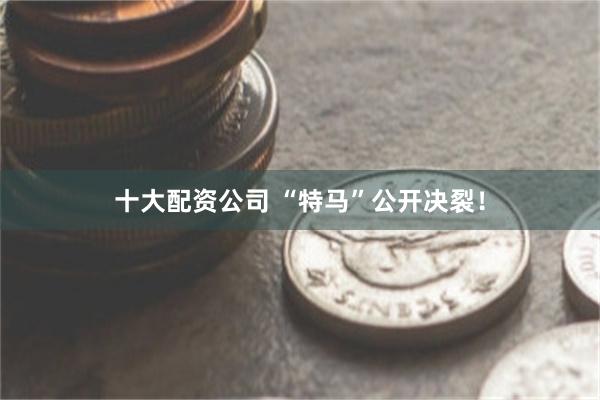 十大配资公司 “特马”公开决裂！