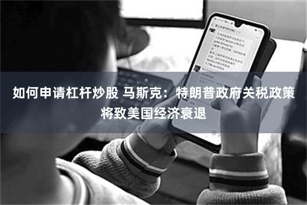 如何申请杠杆炒股 马斯克：特朗普政府关税政策将致美国经济衰退
