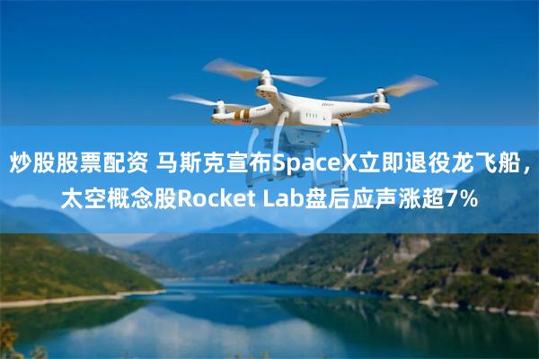 炒股股票配资 马斯克宣布SpaceX立即退役龙飞船，太空概念股Rocket Lab盘后应声涨超7%