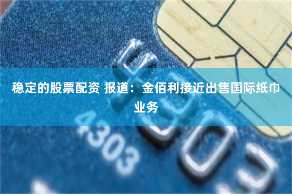 稳定的股票配资 报道：金佰利接近出售国际纸巾业务