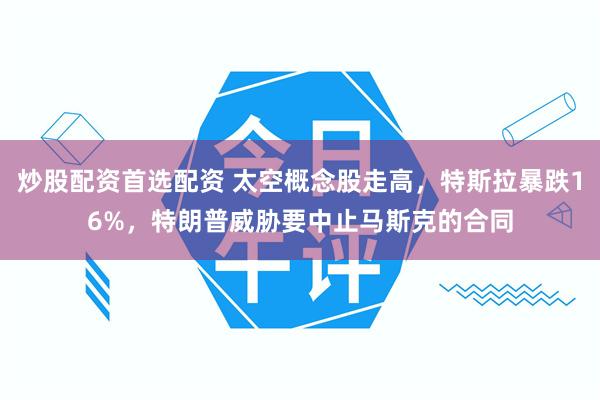 炒股配资首选配资 太空概念股走高，特斯拉暴跌16%，特朗普威胁要中止马斯克的合同