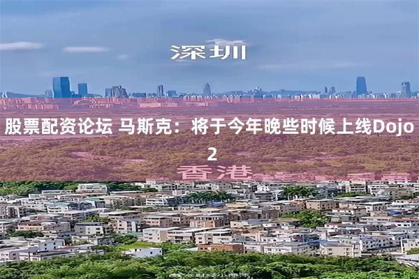 股票配资论坛 马斯克：将于今年晚些时候上线Dojo 2