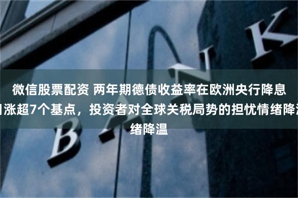 微信股票配资 两年期德债收益率在欧洲央行降息日涨超7个基点，投资者对全球关税局势的担忧情绪降温