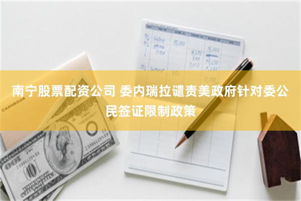 南宁股票配资公司 委内瑞拉谴责美政府针对委公民签证限制政策