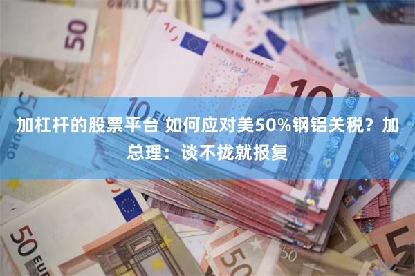 加杠杆的股票平台 如何应对美50%钢铝关税？加总理：谈不拢就报复
