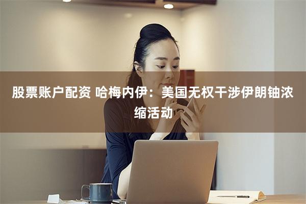 股票账户配资 哈梅内伊：美国无权干涉伊朗铀浓缩活动