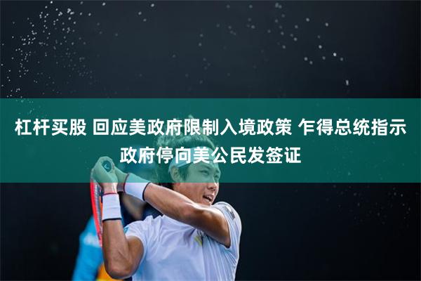 杠杆买股 回应美政府限制入境政策 乍得总统指示政府停向美公民发签证
