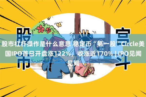 股市杠杆操作是什么意思 稳定币“第一股”Circle美国IPO首日开盘涨122%，收涨近170% | IPO见闻