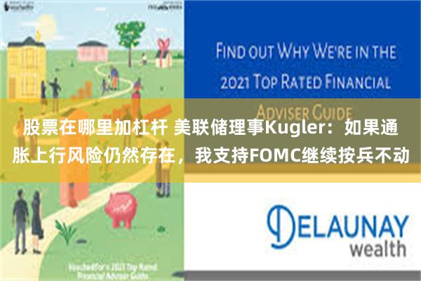 股票在哪里加杠杆 美联储理事Kugler：如果通胀上行风险仍然存在，我支持FOMC继续按兵不动