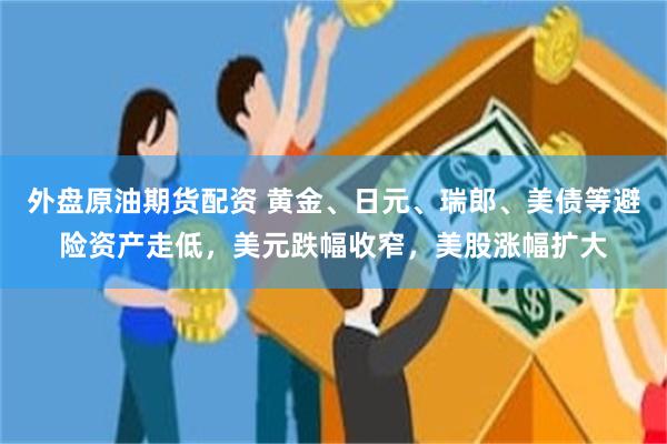 外盘原油期货配资 黄金、日元、瑞郎、美债等避险资产走低，美元跌幅收窄，美股涨幅扩大