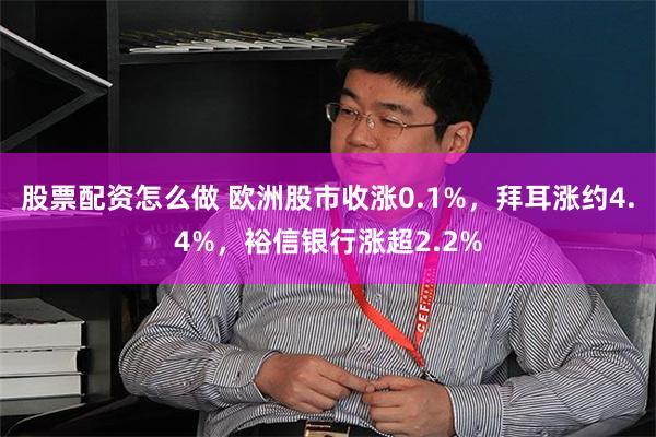 股票配资怎么做 欧洲股市收涨0.1%，拜耳涨约4.4%，裕信银行涨超2.2%