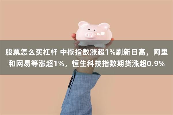 股票怎么买杠杆 中概指数涨超1%刷新日高，阿里和网易等涨超1%，恒生科技指数期货涨超0.9%