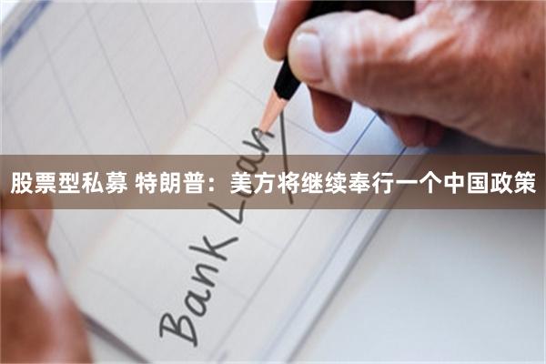 股票型私募 特朗普：美方将继续奉行一个中国政策