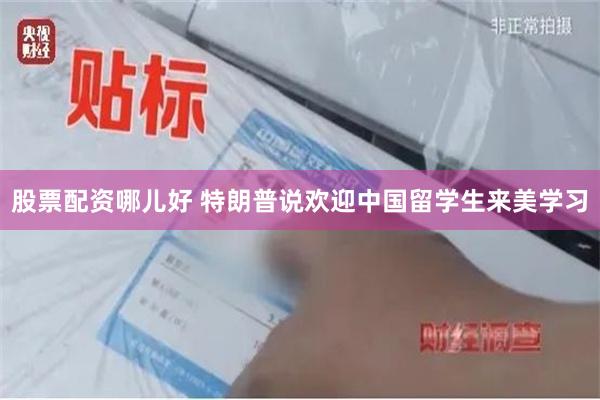 股票配资哪儿好 特朗普说欢迎中国留学生来美学习