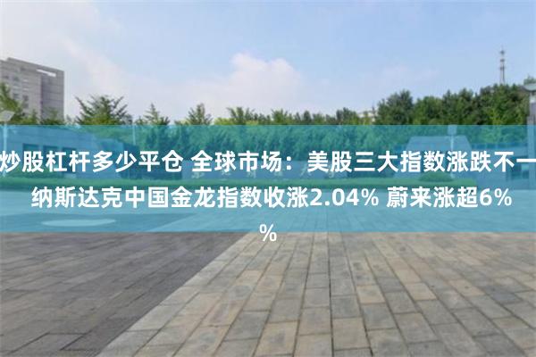 炒股杠杆多少平仓 全球市场：美股三大指数涨跌不一 纳斯达克中国金龙指数收涨2.04% 蔚来涨超6%