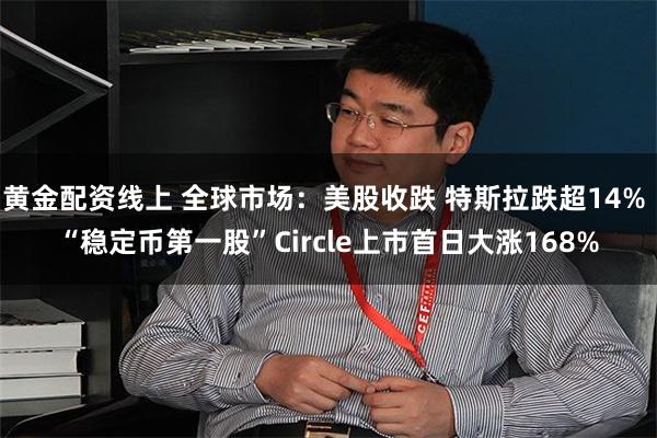 黄金配资线上 全球市场：美股收跌 特斯拉跌超14% “稳定币第一股”Circle上市首日大涨168%