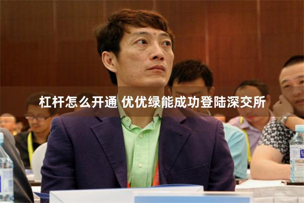 杠杆怎么开通 优优绿能成功登陆深交所