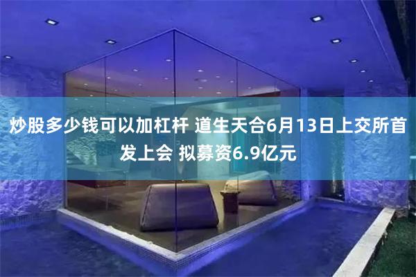 炒股多少钱可以加杠杆 道生天合6月13日上交所首发上会 拟募资6.9亿元