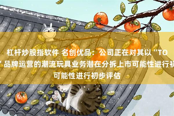 杠杆炒股指软件 名创优品：公司正在对其以“TOP TOY”品牌运营的潮流玩具业务潜在分拆上市可能性进行初步评估