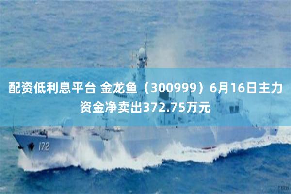 配资低利息平台 金龙鱼（300999）6月16日主力资金净卖出372.75万元