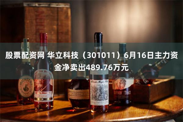 股票配资网 华立科技（301011）6月16日主力资金净卖出489.76万元